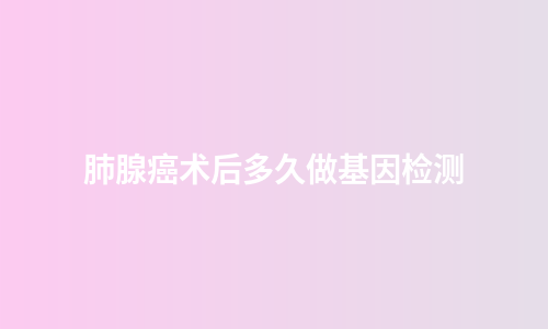 肺腺癌术后多久做基因检测