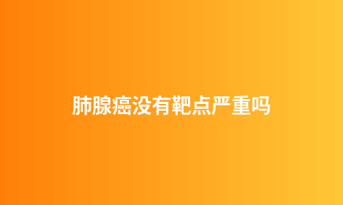 肺腺癌没有靶点严重吗