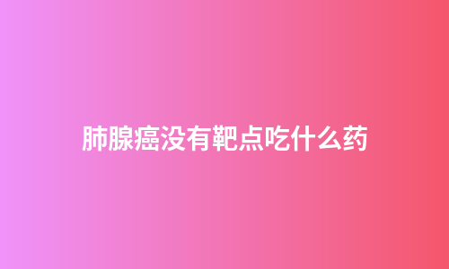 肺腺癌没有靶点吃什么药