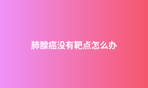 肺腺癌没有靶点怎么办