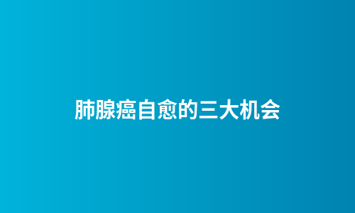 肺腺癌自愈的三大机会