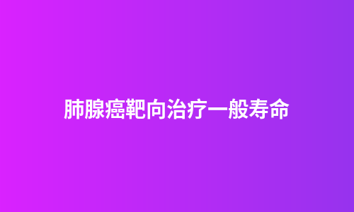 肺腺癌靶向治疗一般寿命