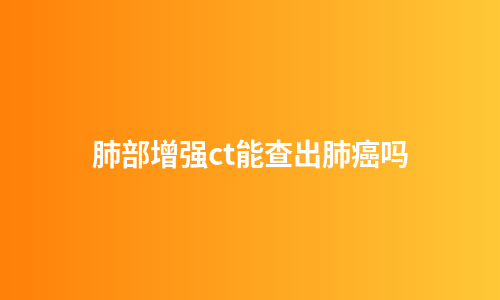 肺部增强ct能查出肺癌吗