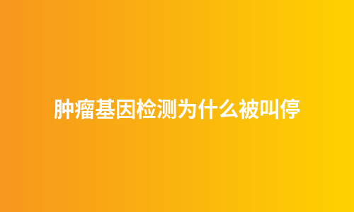 肿瘤基因检测为什么被叫停