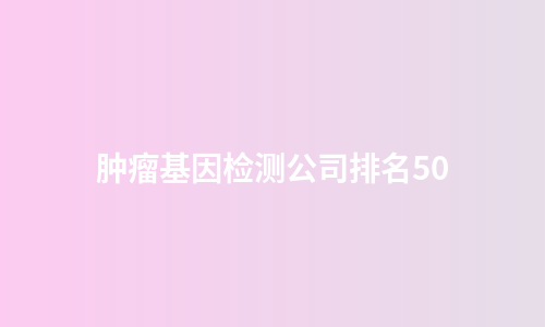 肿瘤基因检测公司排名50