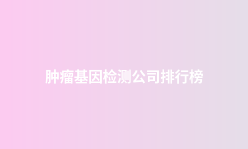 肿瘤基因检测公司排行榜