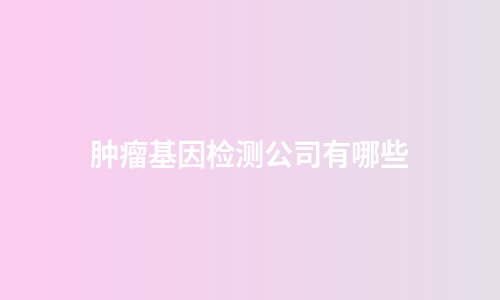 肿瘤基因检测公司有哪些