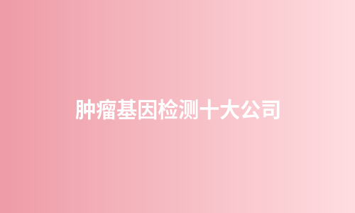 肿瘤基因检测十大公司