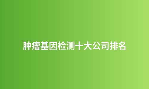 肿瘤基因检测十大公司排名