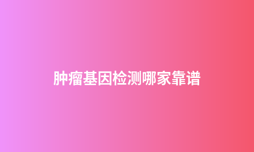 肿瘤基因检测哪家靠谱