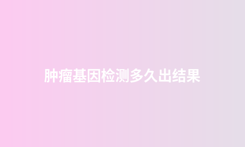 肿瘤基因检测多久出结果