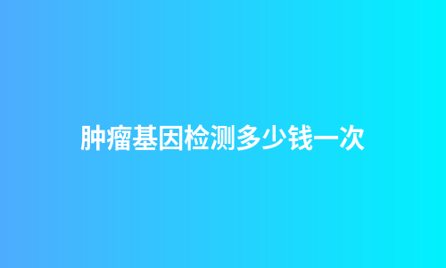 肿瘤基因检测多少钱一次