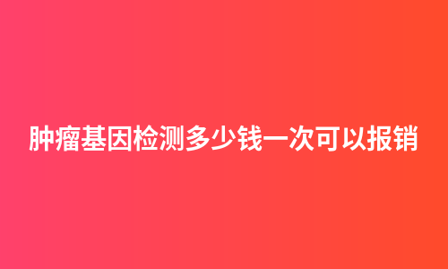 肿瘤基因检测多少钱一次可以报销