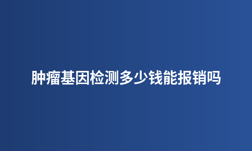 肿瘤基因检测多少钱能报销吗