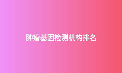 肿瘤基因检测机构排名