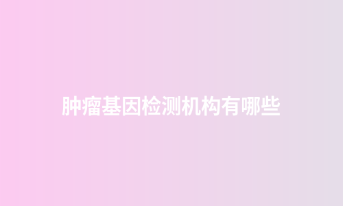 肿瘤基因检测机构有哪些