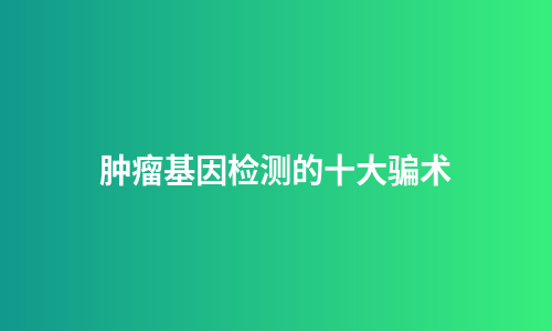 肿瘤基因检测的十大骗术