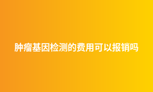 肿瘤基因检测的费用可以报销吗