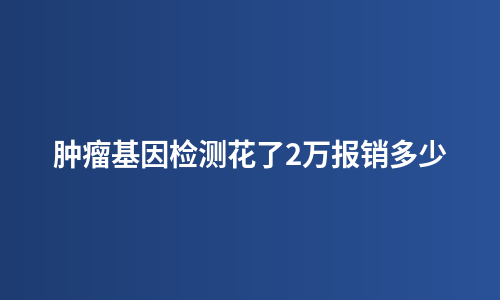 肿瘤基因检测花了2万报销多少