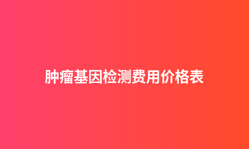 肿瘤基因检测费用价格表