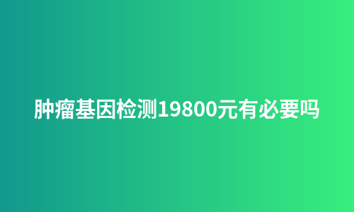 肿瘤基因检测19800元有必要吗
