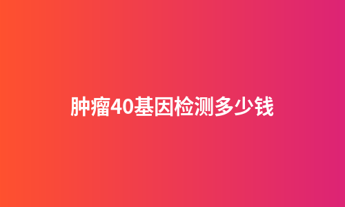 肿瘤40基因检测多少钱