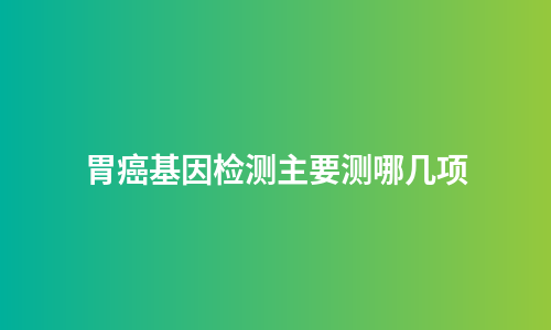 胃癌基因检测主要测哪几项