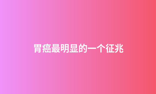 胃癌最明显的一个征兆