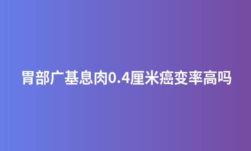 胃部广基息肉0.4厘米癌变率高吗