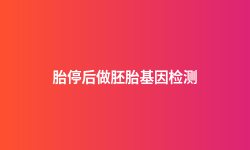 胎停后做胚胎基因检测