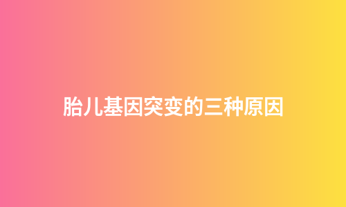 胎儿基因突变的三种原因