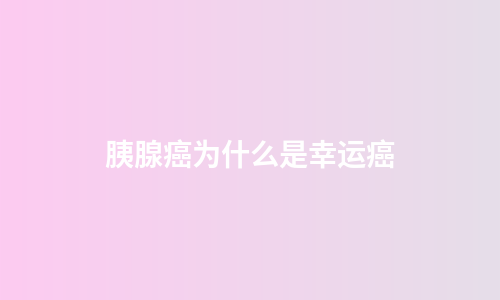 胰腺癌为什么是幸运癌