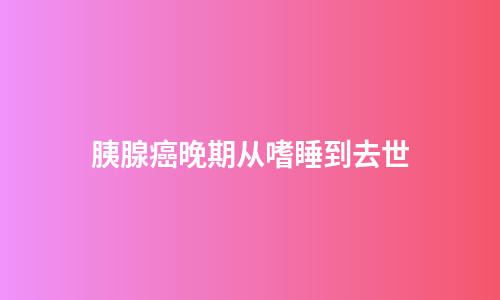 胰腺癌晚期从嗜睡到去世