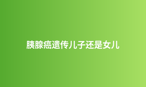胰腺癌遗传儿子还是女儿