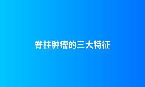 脊柱肿瘤的三大特征