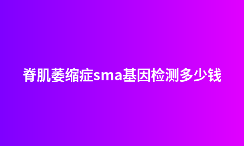 脊肌萎缩症sma基因检测多少钱
