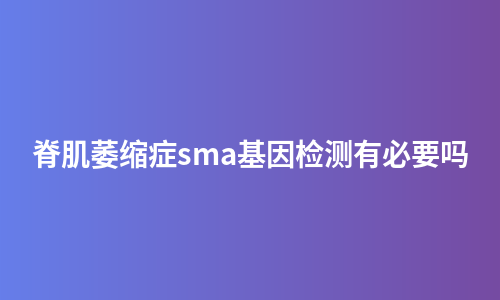 脊肌萎缩症sma基因检测有必要吗