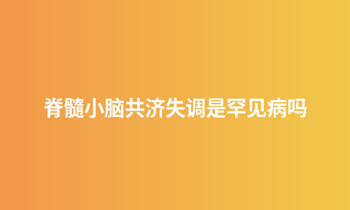 脊髓小脑共济失调是罕见病吗