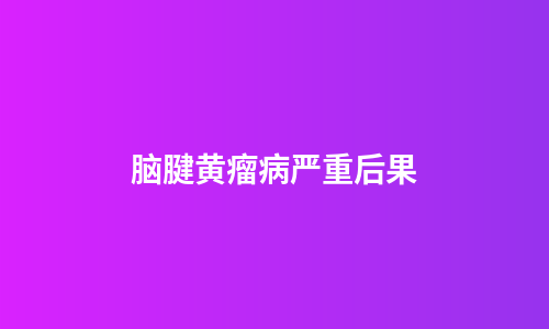 脑腱黄瘤病严重后果