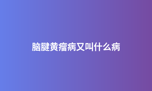 脑腱黄瘤病又叫什么病