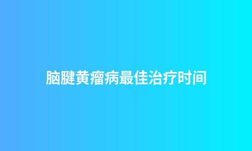 脑腱黄瘤病最佳治疗时间