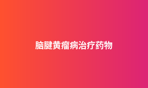 脑腱黄瘤病治疗药物