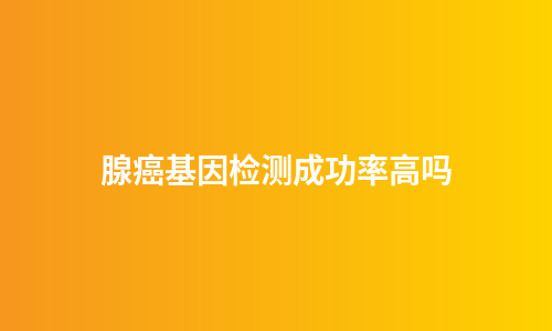 腺癌基因检测成功率高吗