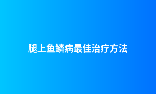 腿上鱼鳞病最佳治疗方法