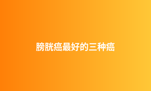膀胱癌最好的三种癌