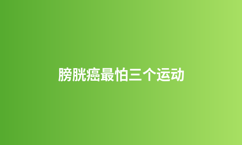 膀胱癌最怕三个运动