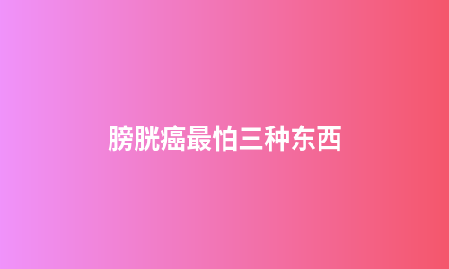 膀胱癌最怕三种东西