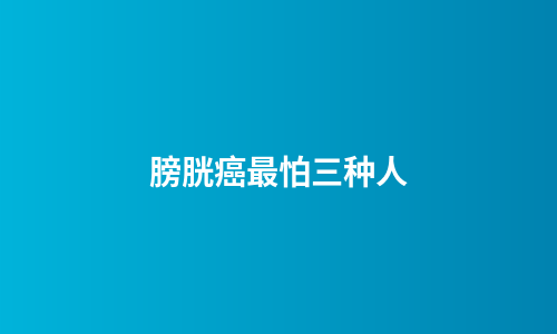 膀胱癌最怕三种人
