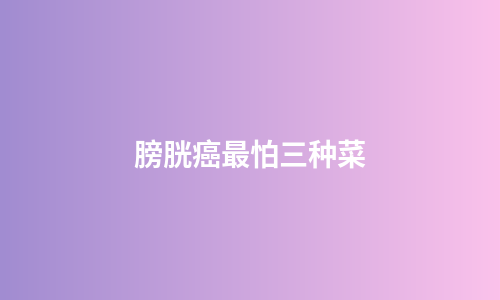 膀胱癌最怕三种菜