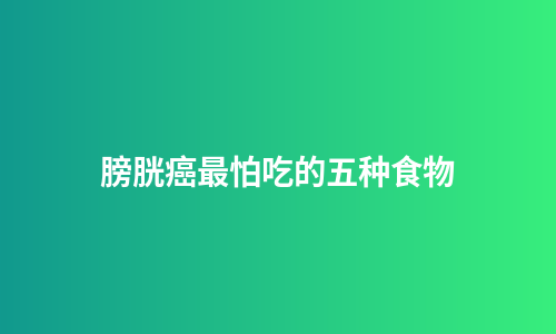 膀胱癌最怕吃的五种食物